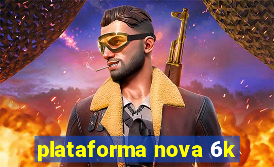 plataforma nova 6k